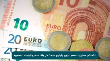انخفاض مفاجئ.. سعر اليورو يتراجع مجددًا في بنك مصر والبنوك المصرية